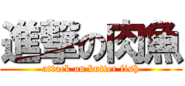 進撃の肉魚 (attack on butter fish)
