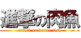 進撃の肉魚 (attack on butter fish)