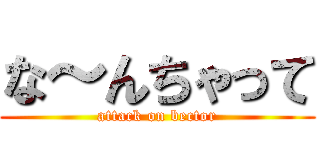 な～んちゃって (attack on bector)