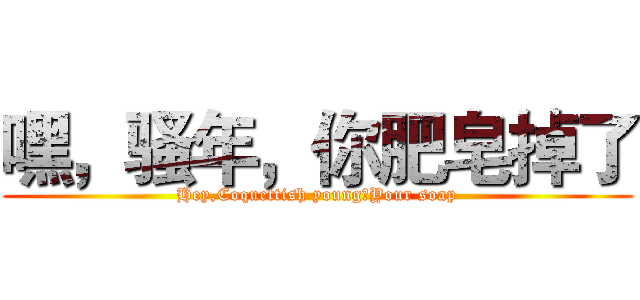 嘿，骚年，你肥皂掉了 (Hey,Coquettish young，Your soap)