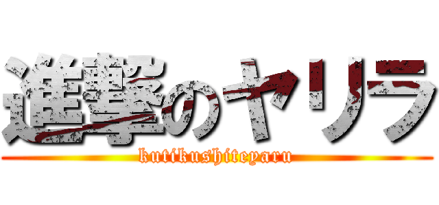 進撃のヤリラ (kutikushiteyaru)