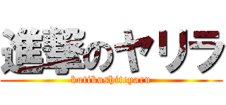 進撃のヤリラ (kutikushiteyaru)