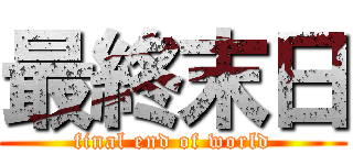 最終末日 (final end of world)