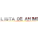 ＬＩＳＴＡ ＤＥ ＡＮＩＭＥＳ  ()