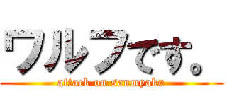 ワルフです。 (attack on sanmyaku)
