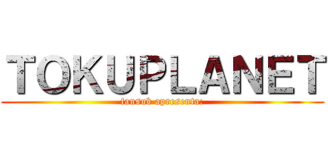 ＴＯＫＵＰＬＡＮＥＴ (fansub apresenta:)