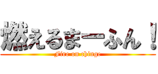 燃えるまーふん！ (Fire on chinge)