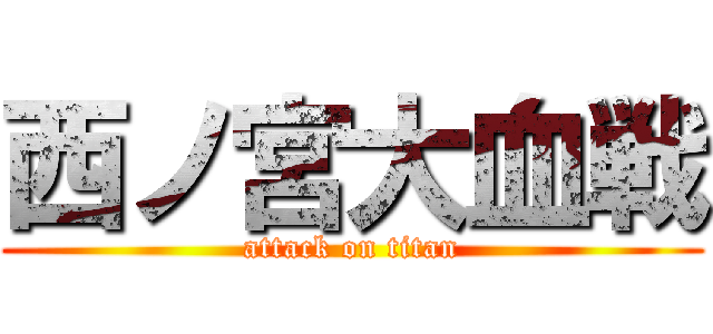 西ノ宮大血戦 (attack on titan)