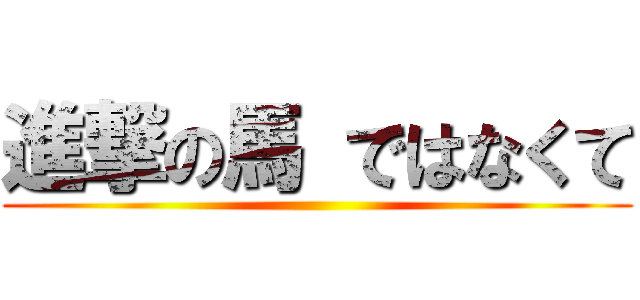 進撃の馬 ではなくて ()