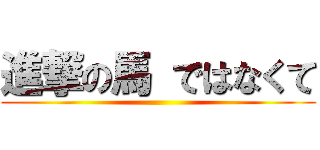 進撃の馬 ではなくて ()