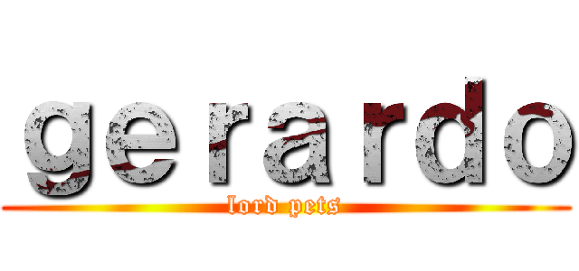 ｇｅｒａｒｄｏ (lord pets)
