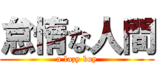 怠惰な人間 (a lazy boy)