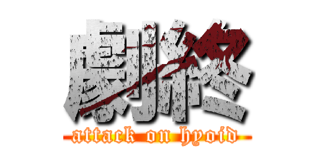 劇終 (attack on hyoid)