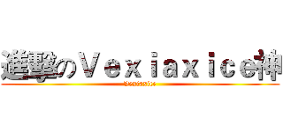 進擊のＶｅｘｉａｘｉｃｅ神 (Vexiaxice)