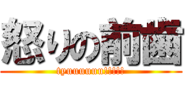 怒りの前歯 (tyuuuuuu!!!!!)