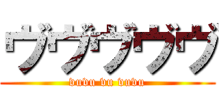ヴヴヴヴヴ (vuvu vu vuvu)