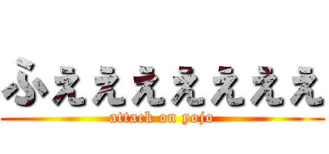 ふぇぇぇぇぇぇぇ (attack on yojo)