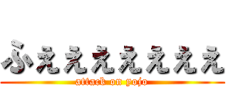 ふぇぇぇぇぇぇぇ (attack on yojo)