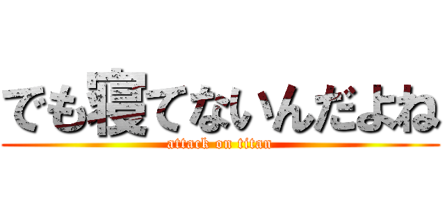 でも寝てないんだよね (attack on titan)