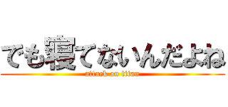 でも寝てないんだよね (attack on titan)