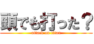 頭でも打った？ (attack on titan)