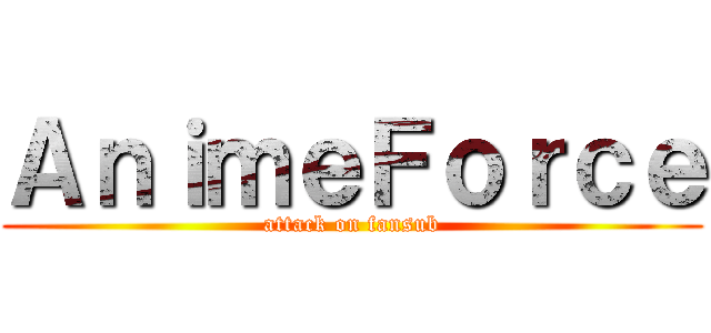 ＡｎｉｍｅＦｏｒｃｅ (attack on fansub)