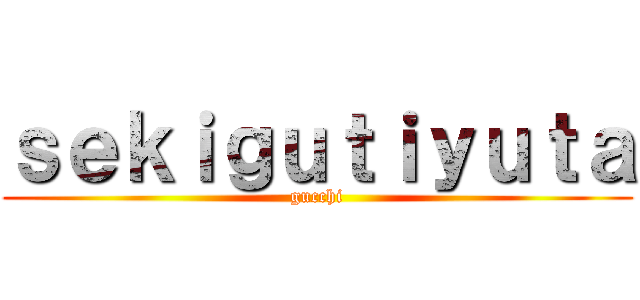 ｓｅｋｉｇｕｔｉｙｕｔａ (gucchi)