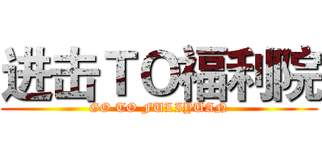 进击ＴＯ福利院 (GO TO FULIYUAN)