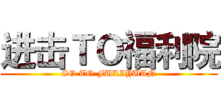 进击ＴＯ福利院 (GO TO FULIYUAN)