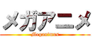 メガアニメ (Meganimus)