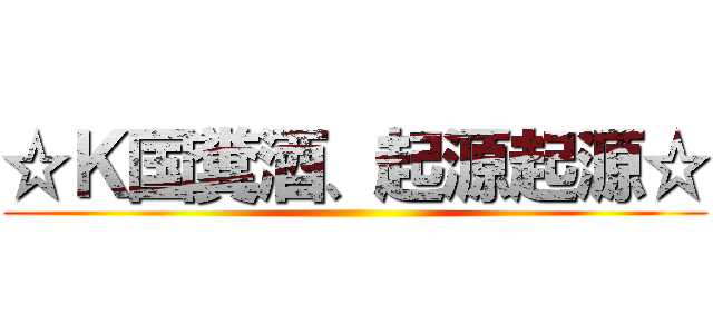 ☆Ｋ国糞酒、起源起源☆ ()