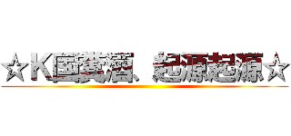☆Ｋ国糞酒、起源起源☆ ()