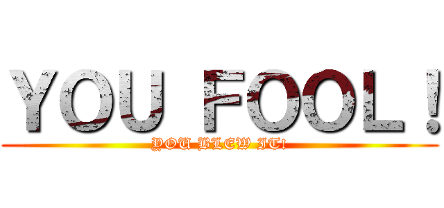ＹＯＵ ＦＯＯＬ！ (YOU BLEW IT!)