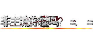 非主流你懂吗？＝．＝ (？？？？？？)