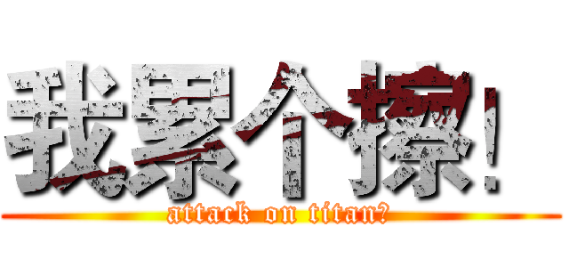 我累个擦！ (attack on titan！)