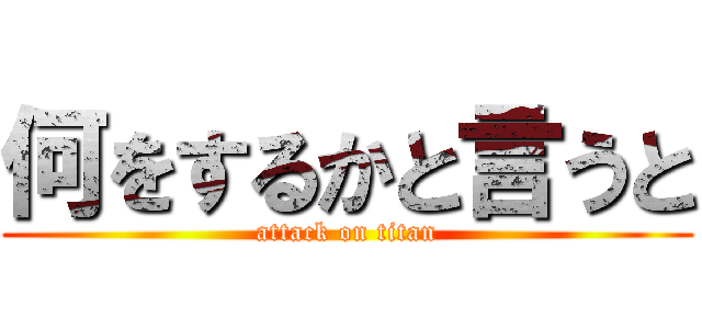 何をするかと言うと (attack on titan)