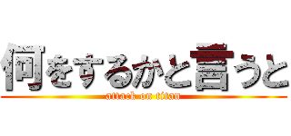 何をするかと言うと (attack on titan)