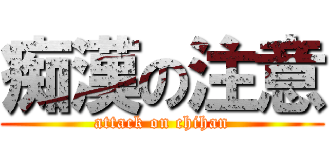 痴漢の注意 (attack on chihan)