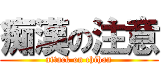 痴漢の注意 (attack on chihan)