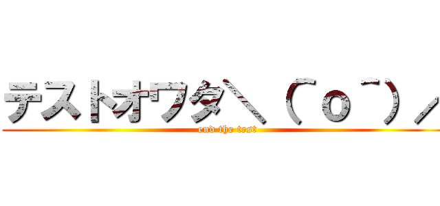 テストオワタ＼（＾ｏ＾）／ (end the test)