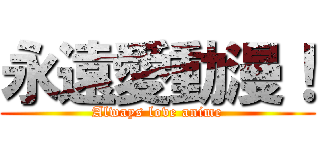 永遠愛動漫！ (Always love anime)