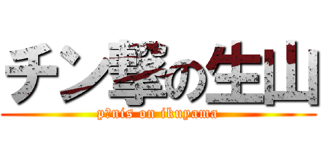 チン撃の生山 (p○nis on ikuyama)