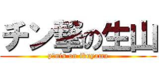 チン撃の生山 (p○nis on ikuyama)