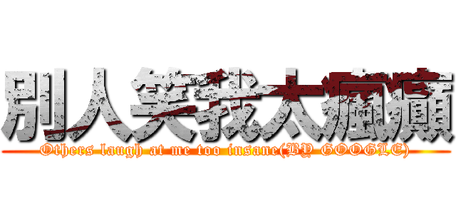 別人笑我太瘋癲 (Others laugh at me too insane(BY GOOGLE))
