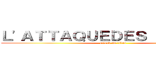 Ｌ\'ＡＴＴＡＱＵＥＤＥＳ ＴＩＴＡＮＳ (attack on titan)