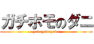 ガチホモのダニ (yawayawayawa)