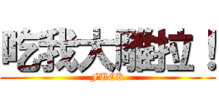 吃我大雕拉！ (FUCK)