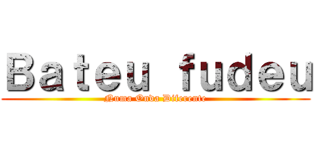 Ｂａｔｅｕ ｆｕｄｅｕ (Numa Onda Diferente)