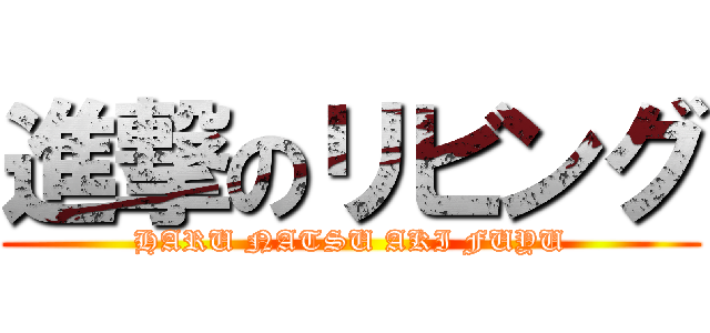 進撃のリビング (HARU NATSU AKI FUYU)