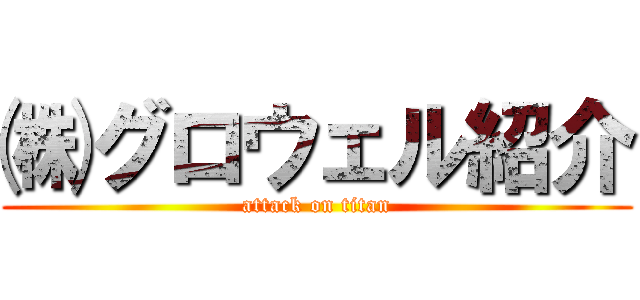 ㈱グロウェル紹介 (attack on titan)